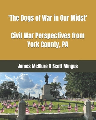 The Dogs of War in Our Midst: Civil War Perspectives from York County, Pa. by Mingus, Scott L.