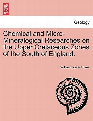 Chemical and Micro-Mineralogical Researches on the Upper Cretaceous Zones of the South of England. by Hume, William Fraser