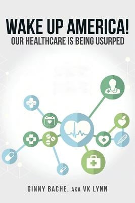Wake Up America!: Our Healthcare Is Being Usurped by Bache, Aka Vk Lynn Ginny