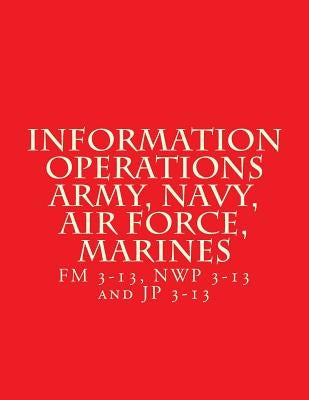Information Operations Army, Navy, Air Force, Marines: FM 3-13, NWP 3-13 and JP 3-13 by Department of Defense