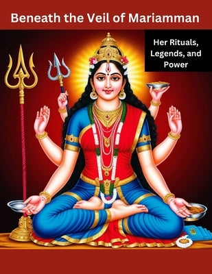 Beneath the Veil of Mariamman: Her Rituals, Legends, and Power by Bisht, Swati