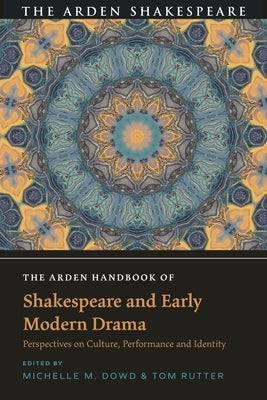 The Arden Handbook of Shakespeare and Early Modern Drama: Perspectives on Culture, Performance and Identity by Dowd, Michelle M.