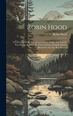 Robin Hood: A Collection Of All The Ancient Poems, Songs, And Ballads, Now Extant, Relative To That Celebrated English Outlaw [bas by Hood, Robin