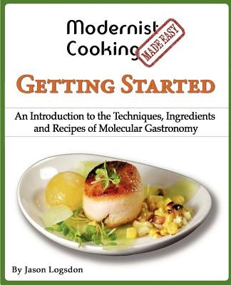 Modernist Cooking Made Easy: Getting Started: An Introduction to the Techniques, Ingredients and Recipes of Molecular Gastronomy by Logsdon, Jason