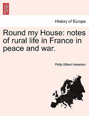 Round My House: Notes of Rural Life in France in Peace and War. by Hamerton, Philip Gilbert