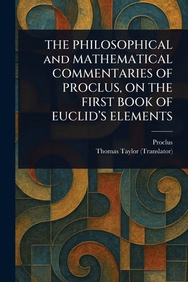 THE PHILOSOPHICAL and MATHEMATICAL COMMENTARIES OF PROCLUS, ON THE FIRST BOOK OF EUCLID'S ELEMENTS by Proclus