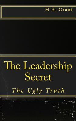 The Leadership Secret - The Ugly Truth by Grant, M. A.