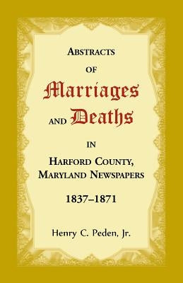 Abstracts of Marriages and Deaths in Harford County, Maryland Newspapers, 1837-1871 by Peden, Henry C.