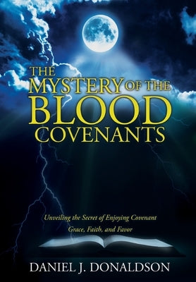 The Mystery of the Blood Covenants: Unveiling the Secret of Enjoying Covenant Grace, Faith, and Favor by Donaldson, Daniel J.