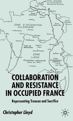 Collaboration and Resistance in Occupied France: Representing Treason and Sacrifice by Lloyd, C.