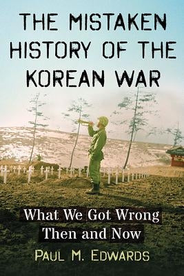 The Mistaken History of the Korean War: What We Got Wrong Then and Now by Edwards, Paul M.