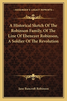 A Historical Sketch Of The Robinson Family, Of The Line Of Ebenezer Robinson, A Soldier Of The Revolution by Robinson, Jane Bancroft