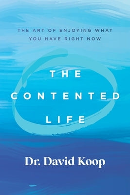 The Contented Life: The Art of Enjoying What You Have Right Now by Koop, David