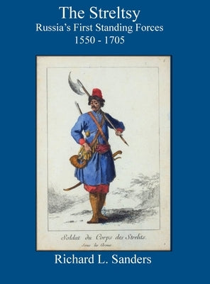 The Streltsy: Russia's First Standing Forces, 1550 - 1705: Russia's First by Sanders, Richard