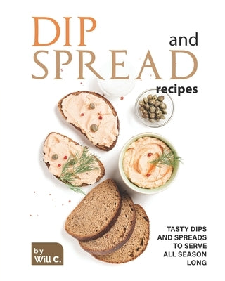 Dip and Spread Recipes: Tasty Dips and Spreads to Serve All Season Long by C, Will