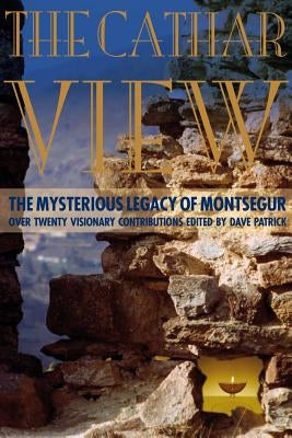 The Cathar View: The Mysterious Legacy of Montsegur: Over Twenty Visionary Contributions by Patrick, Dave