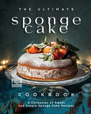 The Ultimate Sponge Cake Cookbook: A Collection of Sweet and Simple Sponge Cake Recipes by Gardner, Pierre