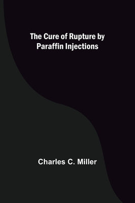 The Cure of Rupture by Paraffin Injections by C. Miller, Charles