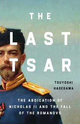 The Last Tsar: The Abdication of Nicholas II and the Fall of the Romanovs by Hasegawa, Tsuyoshi