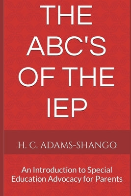 The ABC's of the IEP: An Introduction to Special Education Advocacy for Parents by Adams-Shango, H. C.