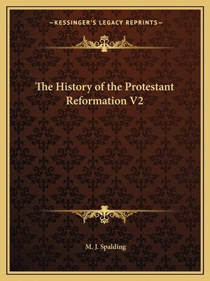 The History of the Protestant Reformation V2 by Spalding, M. J.