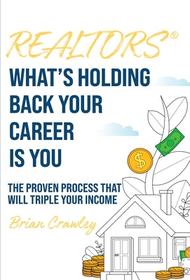 Realtors: What's Holding Back Your Career Is You: The Proven Process That Will Triple Your Income by Crawley, Brian