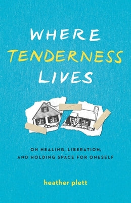 Where Tenderness Lives: On Healing, Liberation, and Holding Space for Oneself by Plett, Heather