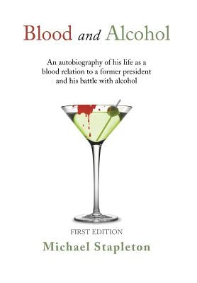 Blood and Alcohol: An Autobiography of His Life as a Blood Relation to a Former President and His Battle with Alcohol by Stapleton, Michael