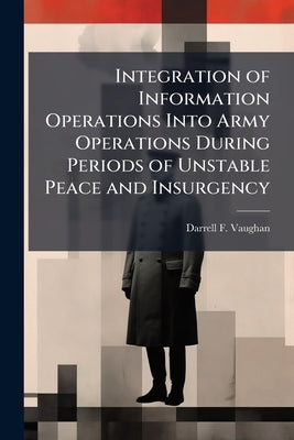Integration of Information Operations Into Army Operations During Periods of Unstable Peace and Insurgency by Vaughan, Darrell F.