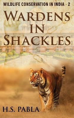Wardens In Shackles: Wildlife Conservation in India - 2 by Pabla, Harbhajan Singh