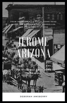 Jerome Arizona: The Wickedest Town in the Wild West by Amsberry, Deborah