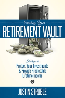 Creating Your Retirement Vault: Strategies to Protect Your Investments & Provide Predictable Lifetime Income by Justin Struble