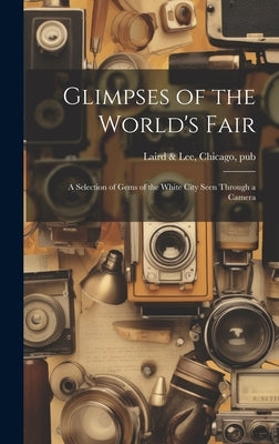 Glimpses of the World's Fair: A Selection of Gems of the White City Seen Through a Camera by Laird &. Lee, Chicago