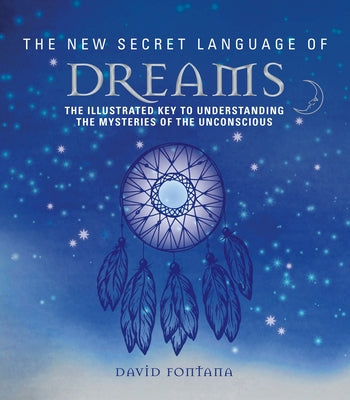 The New Secret Language of Dreams: The Illustrated Key to Understanding the Mysteries of the Unconscious by Fontana, David