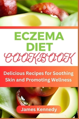 Eczema Diet Cookbook: Delicious Recipes for Soothing Skin and Promoting Wellness by Kennedy, James
