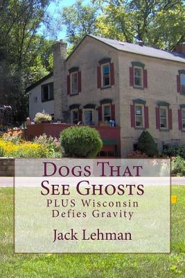 Dogs That See Ghosts: PLUS Wisconsin Defies Gravity by Lehman, Jack