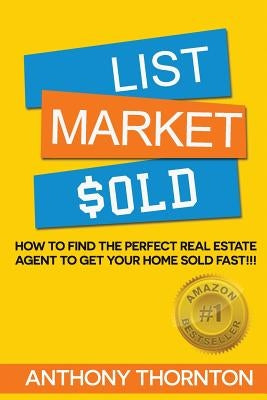 List Market $old: How To Find The Perfect Real Estate Agent To Get Your Home Sold Fast!!! by Thornton, Anthony G.