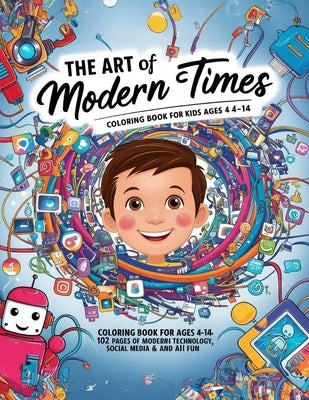 The Art Of Modern Times: Coloring Book for Kids Ages 4-14: 102 Pages of Modern Technology, Social Media, and AI Fun. by Beltran Ospina, Juan Sebastian