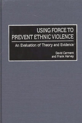 Using Force to Prevent Ethnic Violence: An Evaluation of Theory and Evidence by Carment, David