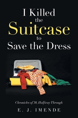 I Killed the Suitcase to Save the Dress: Chronicles of 30, Halfway Through by Imende, E. J.
