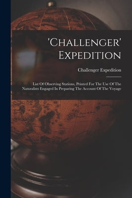 'challenger' Expedition: List Of Observing Stations, Printed For The Use Of The Naturalists Engaged In Preparing The Account Of The Voyage by 1872-1876, Challenger Expedition