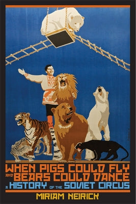 When Pigs Could Fly and Bears Could Dance: A History of the Soviet Circus by Neirick, Miriam