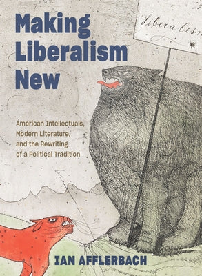 Making Liberalism New: American Intellectuals, Modern Literature, and the Rewriting of a Political Tradition by Afflerbach, Ian