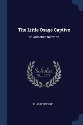 The Little Osage Captive: An Authentic Narrative by Cornelius, Elias