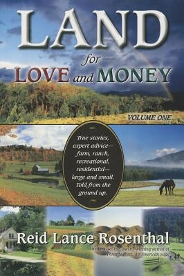 Land for Love and Money (Vol. 1): True Stories, Expert Advice- Farm, Ranch, Recreational and Residential Large and Small. Told from the Ground Up. by Rosenthal, Reid Lance