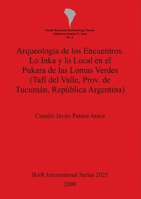 Arqueología de los Encuentros. Lo Inka y lo Local en el Pukara de las Lomas Verdes (Tafí del Valle, Prov. de Tucumán, República Argentina) by Patané Aráoz, Claudio Javier