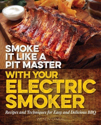 Smoke It Like a Pit Master with Your Electric Smoker: Recipes and Techniques for Easy and Delicious BBQ by O'Neal, Wendy