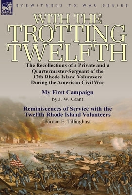 With the Trotting Twelfth: the Recollections of a Private & a Quartermaster-Sergeant of the 12th Rhode Island Volunteers During the American Civil War by Grant, J. W.