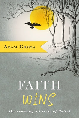 Faith Wins: Overcoming a Crisis of Belief by Groza, Adam