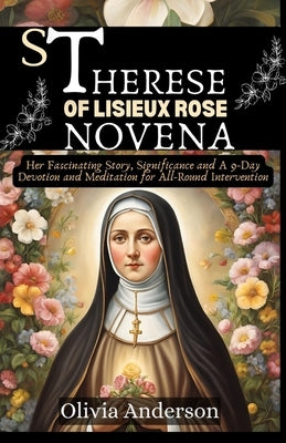 St Therese of Lisieux Rose Novena: Her Fascinating Story, Significance and A 9-Day Devotion and Meditation for All-Round Intervention by Anderson, Olivia